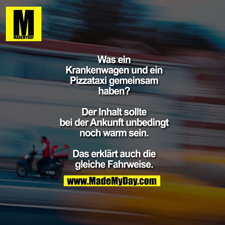 Was ein Krankenwagen und ein Pizzataxi gemeinsam haben?<br />
<br />
Der Inhalt sollte bei der Ankunft unbedingt noch warm sein. Das erklärt auch die gleiche Fahrweise.