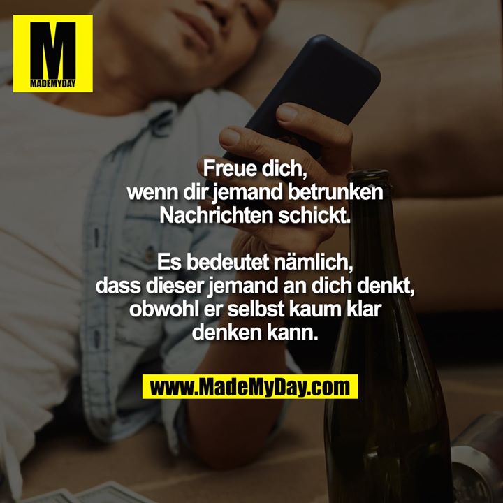 Freue dich, wenn dir jemand betrunken Nachrichten schickt.<br />
Es bedeutet nämlich, dass dieser jemand an dich denkt, obwohl er selbst kaum klar denken kann.