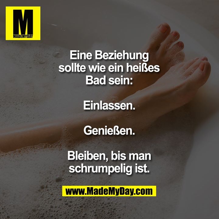 Eine Beziehung sollte wie ein heißes Bad sein:<br />
<br />
Einlassen.<br />
Genießen.<br />
Bleiben, bis man<br />
schrumpelig ist.