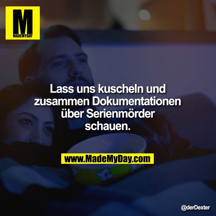 Lass uns kuscheln und zusammen Dokumentationen über Serienmörder schauen.