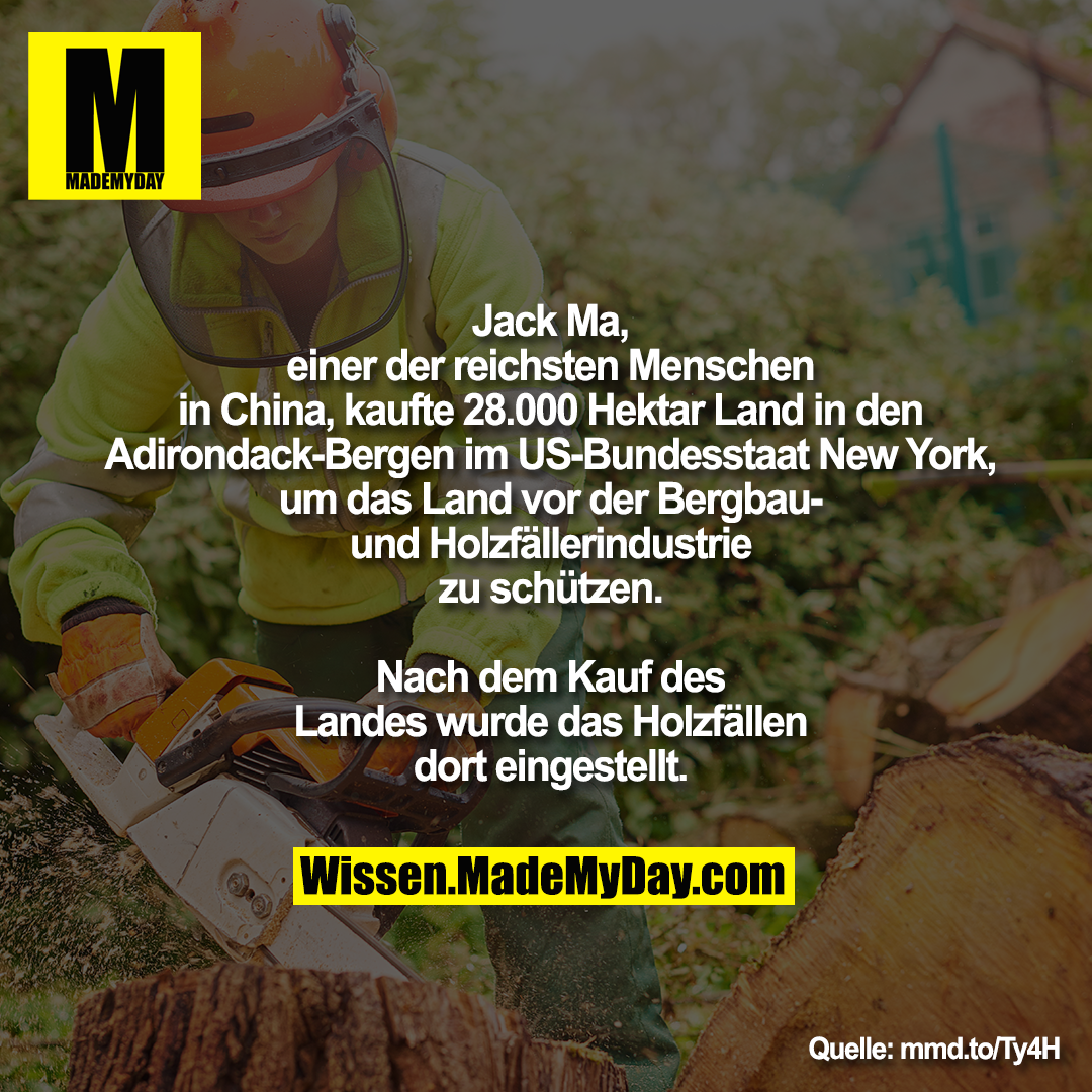 Jack Ma, einer der reichsten Menschen<br />
in China, kaufte 28.000 Hektar Land in<br />
den Adirondack-Bergen im US-Bundesstaat New York, um das Land vor der Bergbau- und Holzfäller-Industrie zu schützen. Nach dem Kauf des Landes wurde das Holzfällen dort eingestellt.