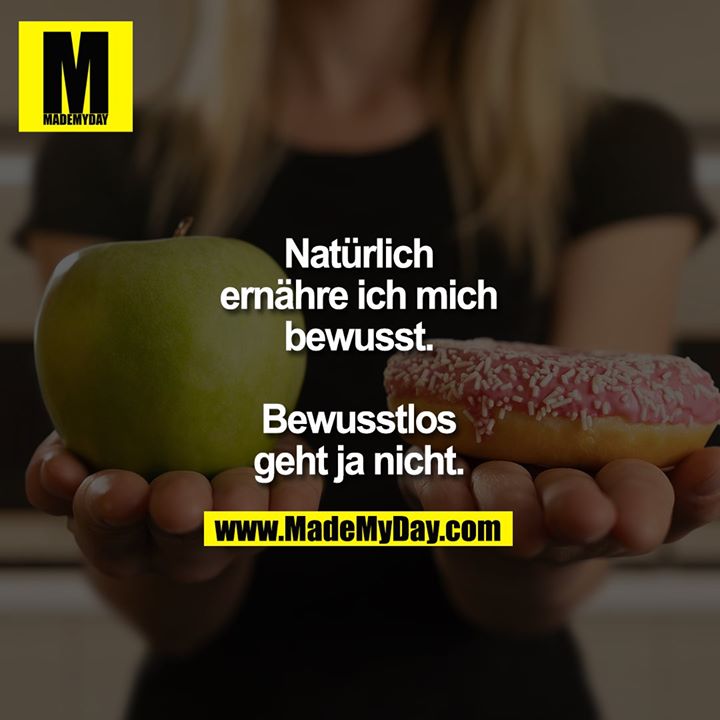 Natürlich ernähre ich mich bewusst.<br />
<br />
Bewusstlos geht ja nicht.