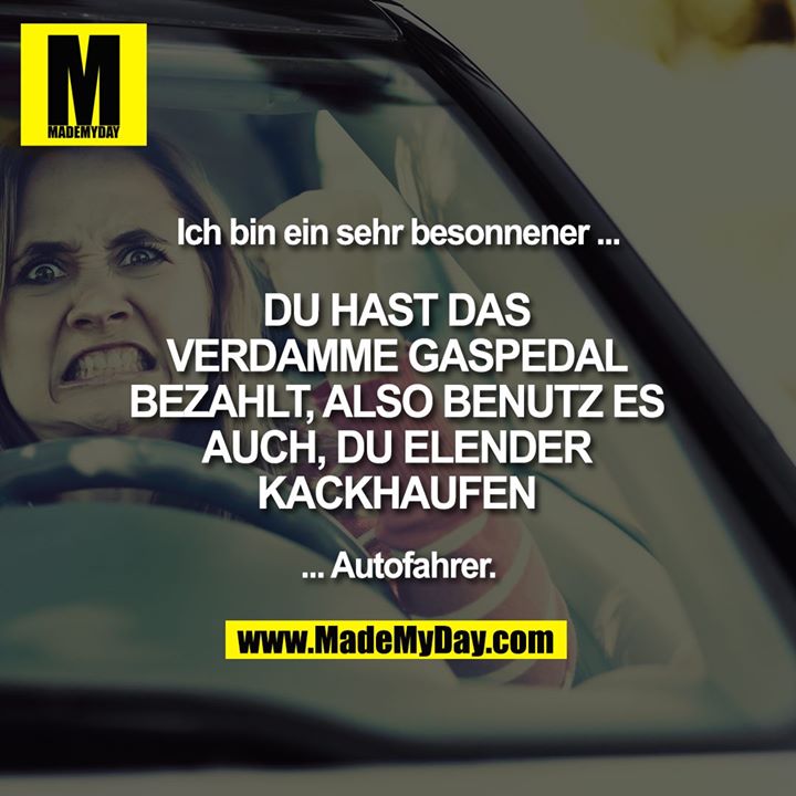 Ich bin ein sehr besonnener ...<br />
<br />
DU HAST DAS VERDAMME GASPEDAL BEZAHLT, ALSO BENUTZ ES AUCH, DU ELENDER KACKHAUFEN<br />
<br />
... Autofahrer.