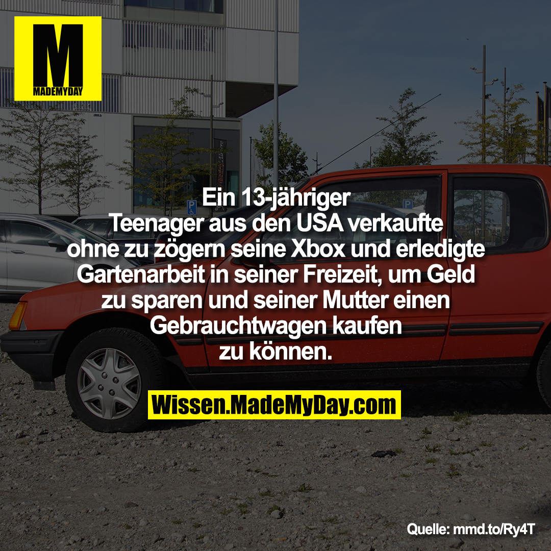 Ein 13-jähriger Teenager aus den USA<br />
verkaufte ohne zu zögern seine Xbox<br />
und erledigte Gartenarbeit in seiner<br />
Freizeit, um Geld zu sparen<br />
und seiner Mutter einen Gebrauchtwagen kaufen zu können.
