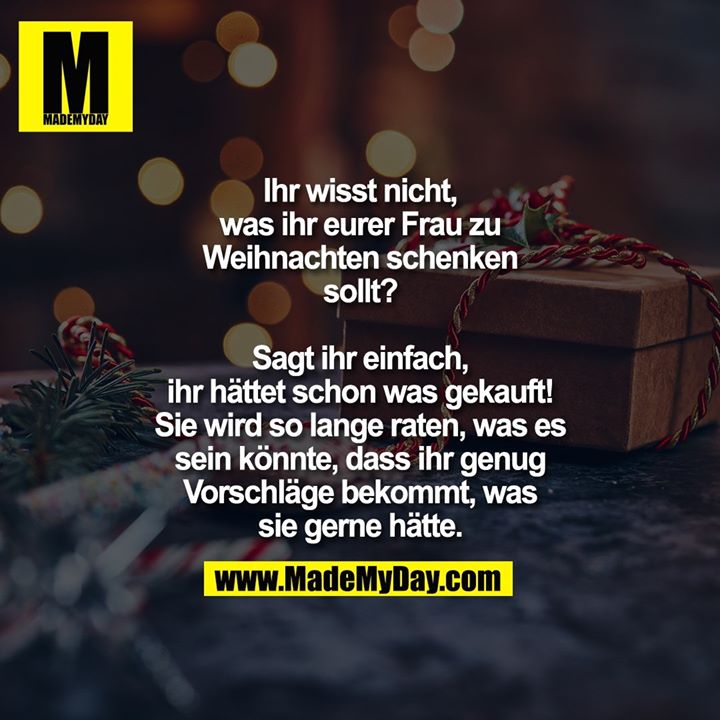 Ihr wisst nicht, was ihr<br />
eurer Frau zu Weihnachten<br />
schenken sollt? Sagt ihr<br />
einfach, ihr hättet schon<br />
was gekauft! Sie wird so<br />
lange raten, was es sein<br />
könnte, dass ihr genug<br />
Vorschläge bekommt,<br />
was sie gerne hätte.