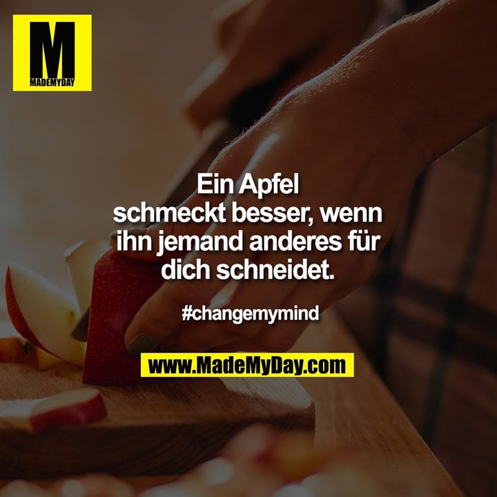 Ein Apfel schmeckt besser, wenn ihn jemand anderes für dich schneidet.<br />
<br />
#changemymind