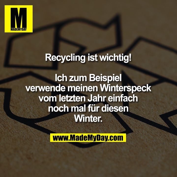 Recycling ist wichtig!<br />
<br />
Ich zum Beispiel<br />
verwende meinen<br />
Winterspeck vom<br />
letzten Jahr einfach<br />
noch mal für diesen Winter.