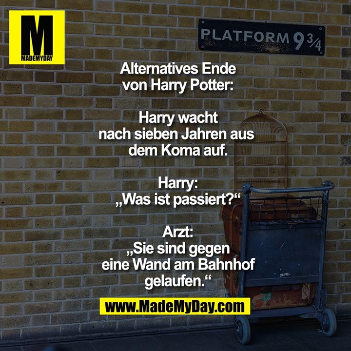 Alternatives Ende von<br />
Harry Potter: Harry wacht<br />
nach sieben Jahren aus <br />
dem Koma auf.<br />
Harry: „Was ist passiert?“<br />
Arzt: „Sie sind gegen eine<br />
Wand am Bahnhof gelaufen.“