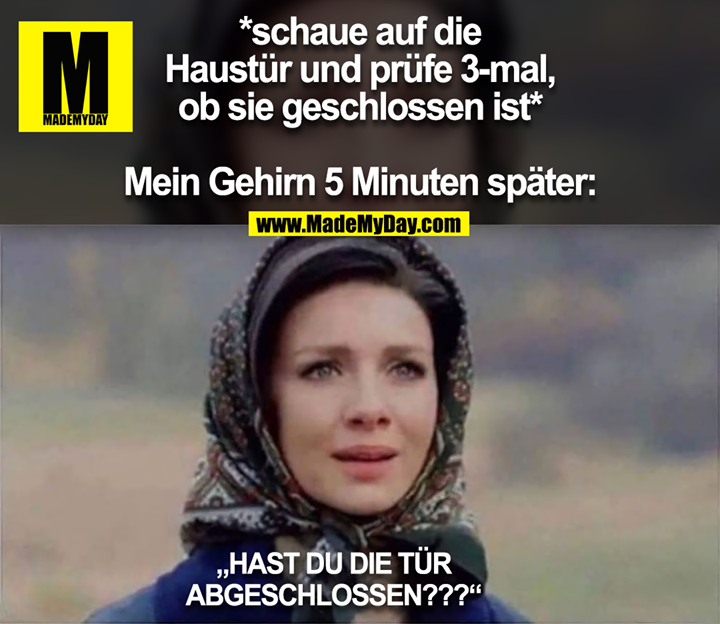 *schaue auf die Haustür und prüfe 3-mal, ob sie geschlossen ist*<br />
<br />
Mein Gehirn 5 Minuten später: „HAST DU DIE TÜR ABGESCHLOSSEN???“