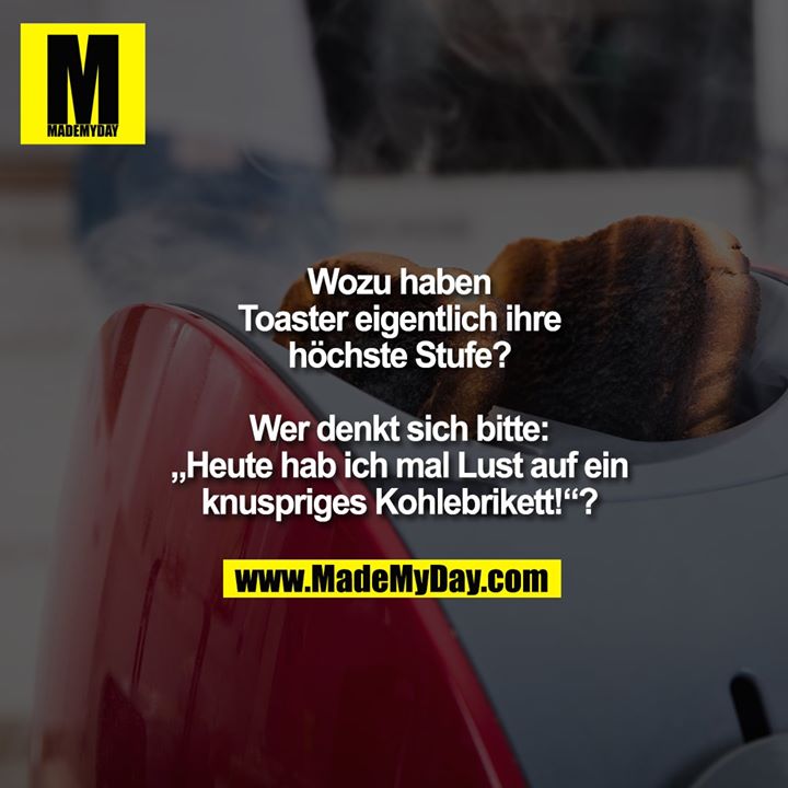 Wozu haben Toaster eigentlich ihre höchste Stufe?<br />
<br />
Wer denkt sich bitte „Heute hab ich mal Lust auf ein knuspriges Kohlebrikett!“?