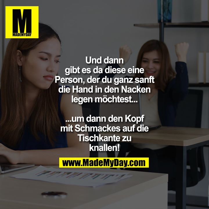 Und dann gibt es da diese eine Person, der du ganz sanft die Hand in den Nacken legen möchtest...<br />
<br />
...um dann den Kopf mit Schmackes auf die Tischkante zu knallen!