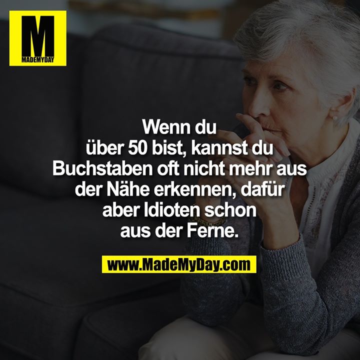 Wenn du über 50 bist, kannst du Buchstaben oft nicht mehr aus der Nähe erkennen, dafür aber Idioten schon aus der Ferne.