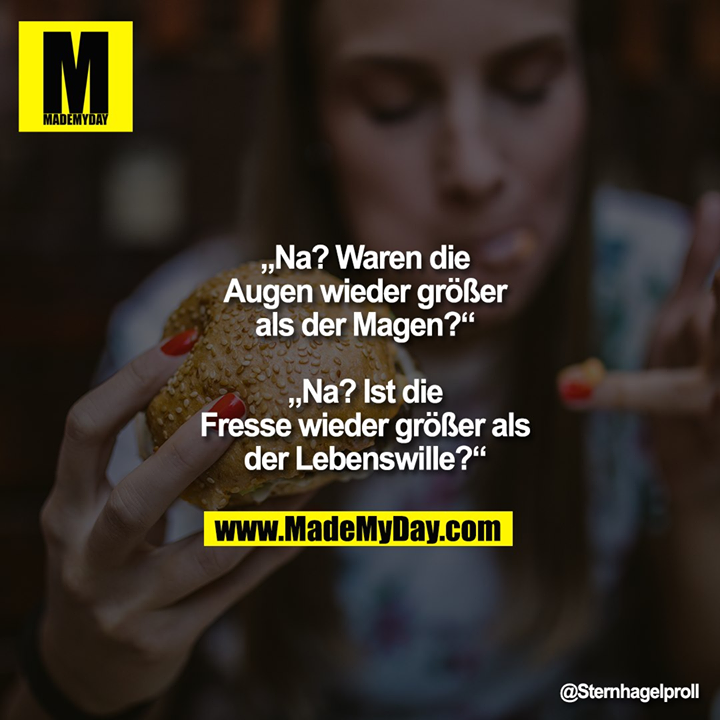 „Na? Waren die Augen wieder größer als der Magen?“<br />
„Na? Ist die Fresse wieder größer als der Lebenswille?“