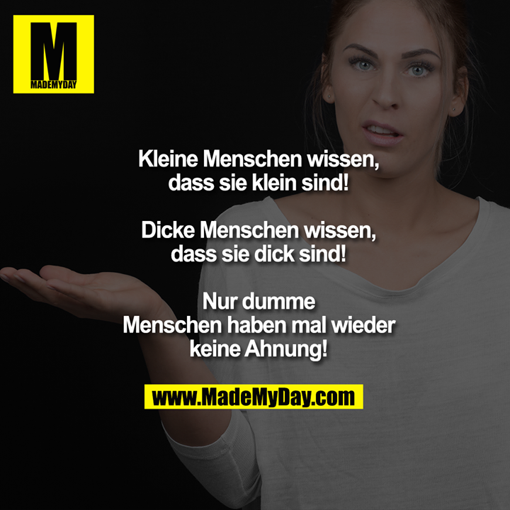 Kleine Menschen wissen,<br />
dass sie klein sind!<br />
<br />
Dicke Menschen wissen,<br />
dass sie dick sind!<br />
<br />
Nur dumme Menschen<br />
haben mal wieder keine<br />
Ahnung!