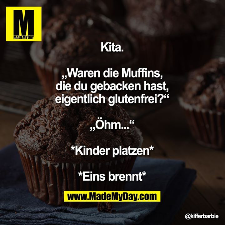 Kita.<br />
„Waren die Muffins, die du gebacken hast, eigentlich glutenfrei?“<br />
„Öhm...“<br />
*Kinder platzen*<br />
*Eins brennt*