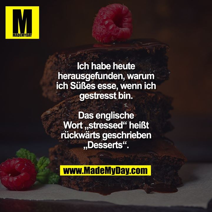 Ich habe heute herausgefunden, warum ich Süßes esse, wenn ich gestresst bin.<br />
Das englische Wort „stressed“ heißt rückwärts geschrieben „Desserts“.