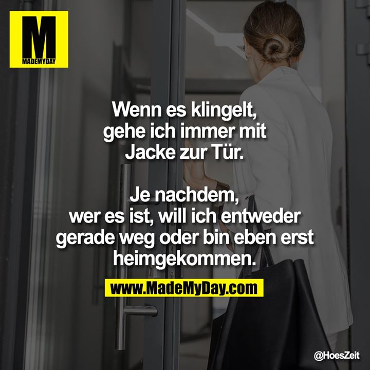 Wenn es klingelt, gehe ich immer mit Jacke zur Tür.<br />
Je nachdem, wer es ist, will ich entweder gerade weg oder bin eben erst heimgekommen.