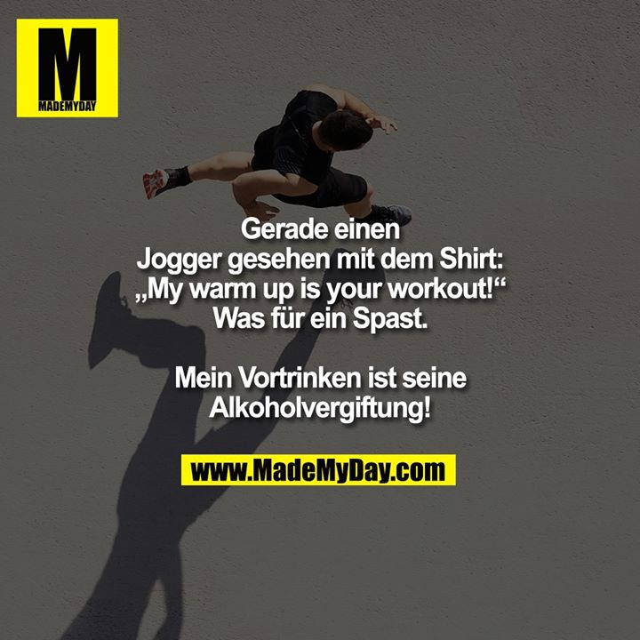 Gerade einen Jogger gesehen mit dem Shirt: „My warm up is your workout!“<br />
Was für ein Spast.<br />
Mein Vortrinken ist seine Alkoholvergiftung!