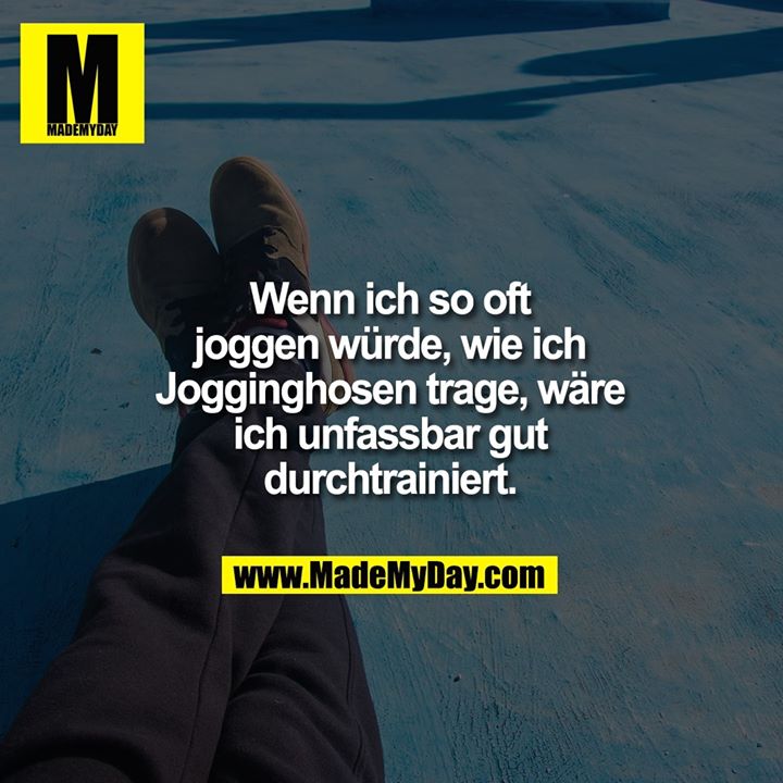Wenn ich so oft<br />
joggen würde, wie ich<br />
Jogginghosen trage, wäre<br />
ich unfassbar gut<br />
durchtrainiert.