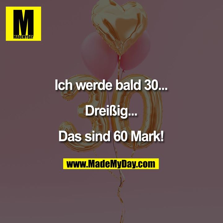 Ich werde bald 30...<br />
Dreißig...<br />
<br />
Das sind 60 Mark.