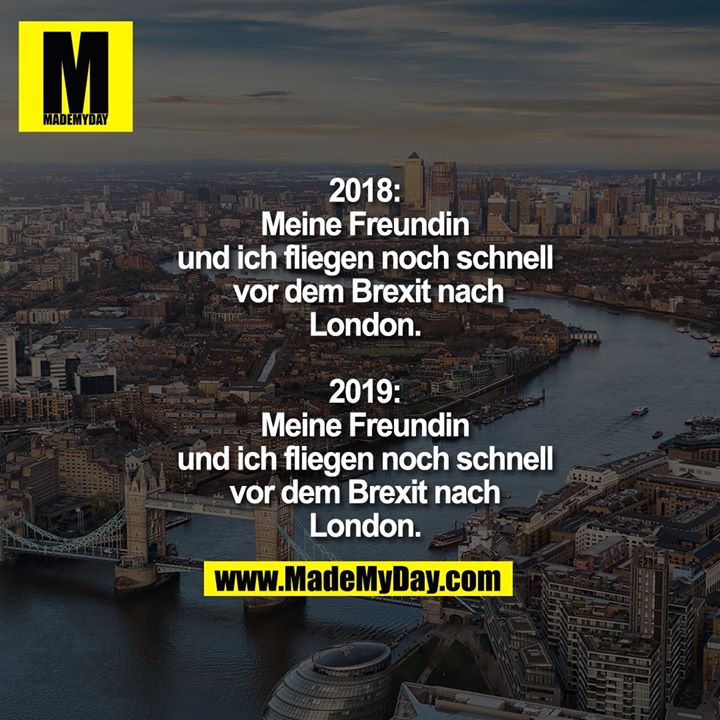 2018: Meine Freundin und ich fliegen noch schnell vor dem Brexit nach London.<br />
<br />
2019: Meine Freundin und ich fliegen noch schnell vor dem Brexit nach London.