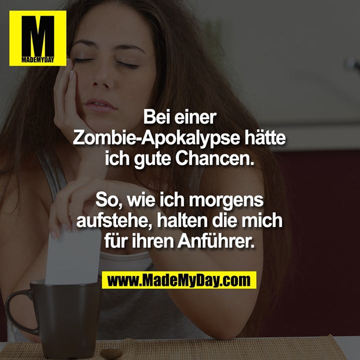 Bei einer Zombie-Apokalypse hätte ich gute Chancen.<br />
So, wie ich morgens aufstehe, halten die mich für ihren Anführer.