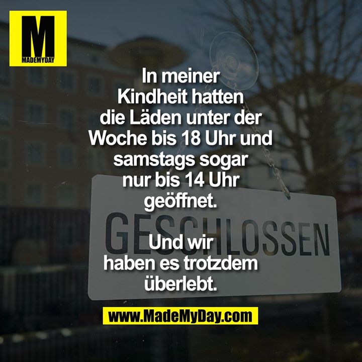 In meiner Kindheit hatten die Läden unter der Woche bis 18 Uhr und samstags sogar nur bis 14 Uhr geöffnet.<br />
<br />
Und wir haben es trotzdem überlebt.