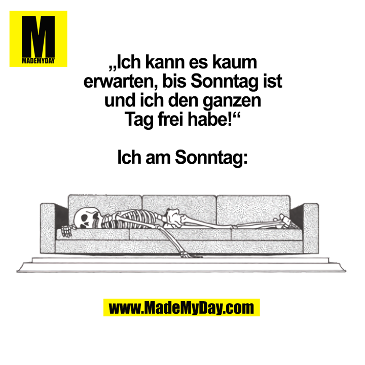 „Ich kann es kaum erwarten, bis Sonntag ist und ich den ganzen Tag frei habe!“<br />
<br />
Ich am Sonntag: