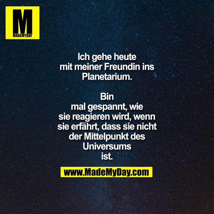 Ich gehe heute<br />
mit meiner Freundin ins<br />
Planetarium.<br />
<br />
Bin<br />
mal gespannt, wie<br />
sie reagieren wird, wenn<br />
sie erfährt, dass sie nicht<br />
der Mittelpunkt des<br />
Universums<br />
ist.