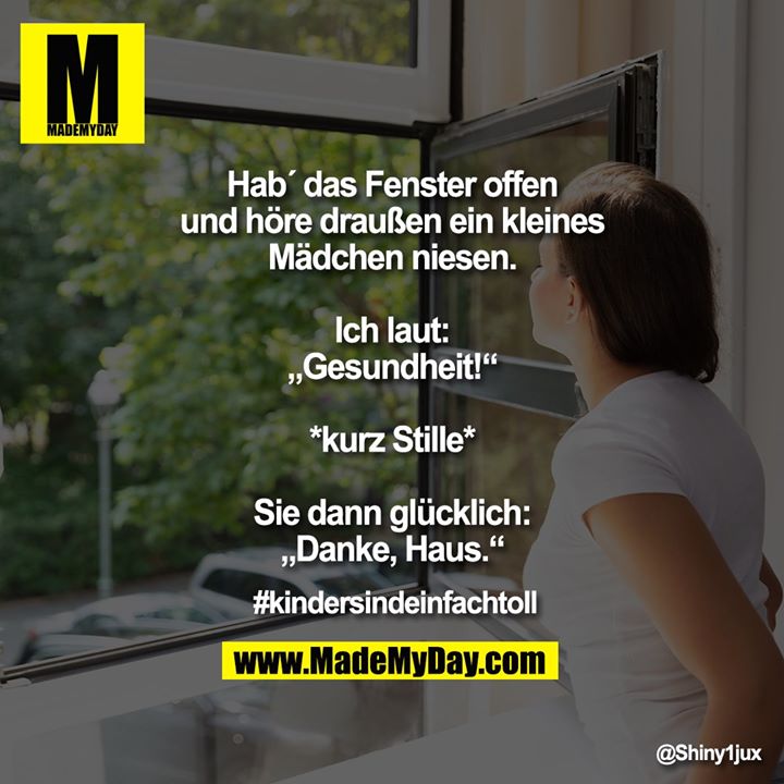 Hab´ das Fenster offen und höre draußen ein kleines Mädchen niesen.<br />
Ich laut: „Gesundheit!“<br />
*kurz Stille*<br />
Sie dann glücklich: „Danke, Haus.“<br />
<br />
#kindersindeinfachtoll
