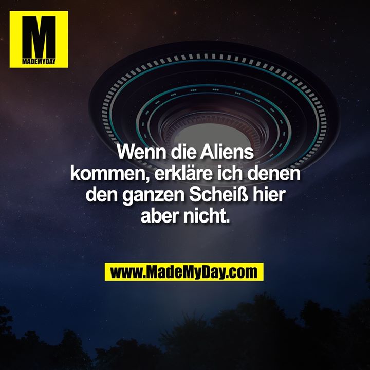 Wenn die Aliens kommen, erkläre ich denen den ganzen Scheiß hier<br />
aber nicht.