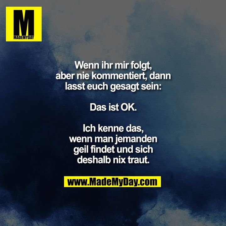 Wenn ihr mir folgt, aber nie kommentiert, lasst euch gesagt sein:<br />
Das ist OK.<br />
Ich kenne das, wenn man jemanden geil findet und sich deshalb nix traut.