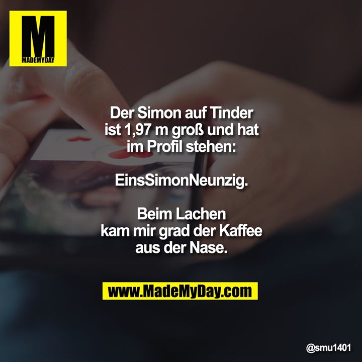 Der Simon auf Tinder ist 1,97 m groß und hat im Profil stehen:<br />
EinsSimonNeunzig.<br />
<br />
Beim Lachen kam mir grad der Kaffee aus der Nase.