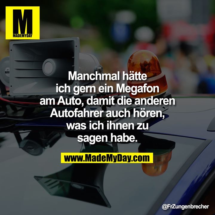 Manchmal hätte ich gern ein Megafon am Auto, damit die anderen Autofahrer auch hören, was ich ihnen zu sagen habe.