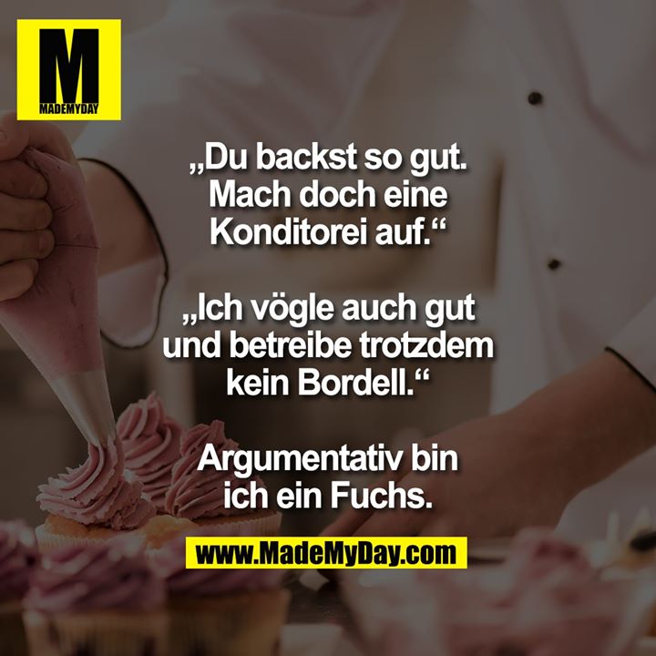 „Du backst so gut. Mach<br />
doch eine Konditorei auf.“<br />
„Ich vögle auch gut und<br />
betreibe trotzdem kein<br />
Bordell.“<br />
Argumentativ bin ich ein Fuchs.