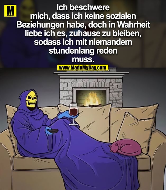 Ich beschwere<br />
mich, dass ich keine sozialen<br />
Beziehungen habe, doch in Wahrheit<br />
liebe ich es, zuhause zu bleiben,<br />
sodass ich mit niemandem<br />
stundenlang reden<br />
muss.