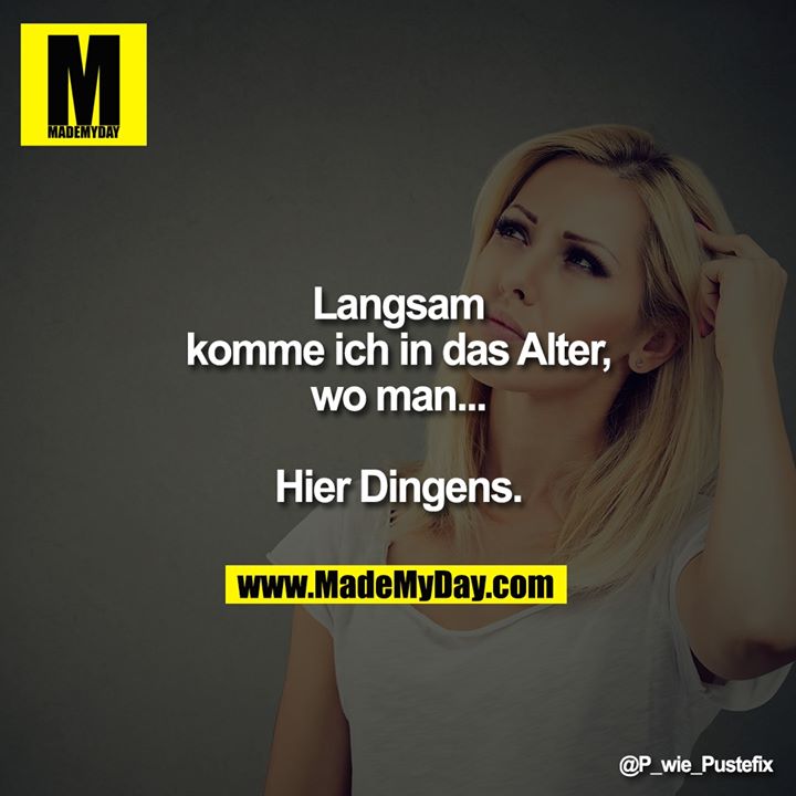 Langsam komme ich in das Alter, wo man...<br />
Hier Dingens.