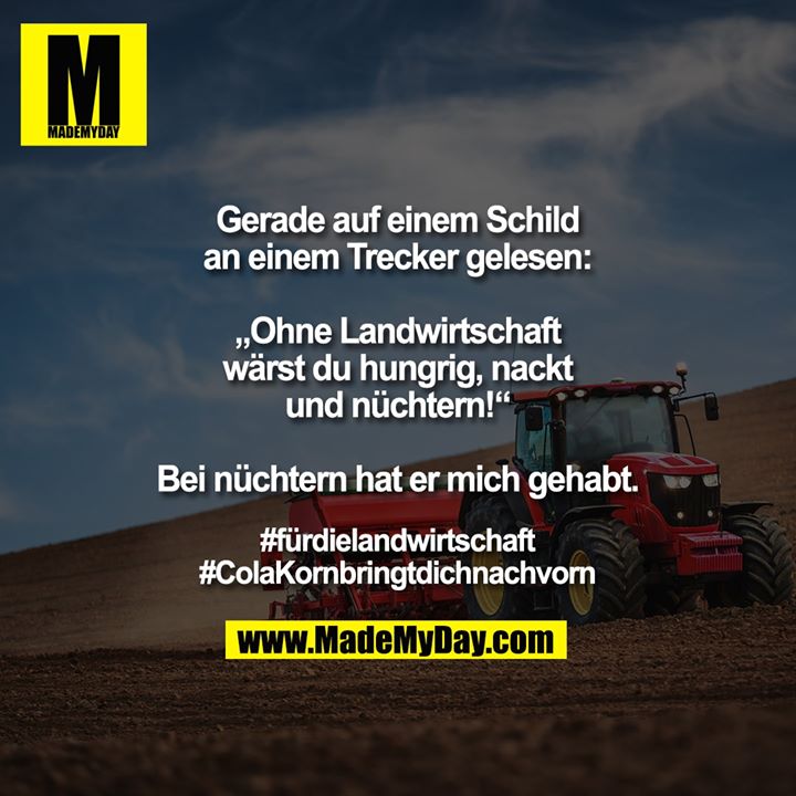 Gerade auf einem Schild an einem Trecker gelesen:<br />
„Ohne Landwirtschaft wärst du hungrig, nackt und nüchtern!“<br />
Bei nüchtern hat er mich gehabt.<br />
<br />
#fürdielandwirtschaft<br />
#ColaKornbringtdichnachvorn
