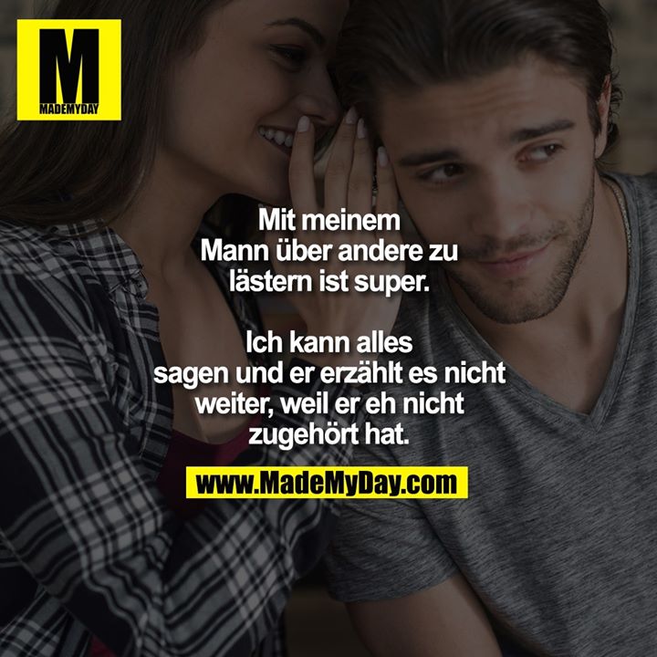 Mit meinem Mann über andere zu lästern ist super. Ich kann alles sagen und er erzählt es nicht weiter, weil er eh nicht zugehört hat.
