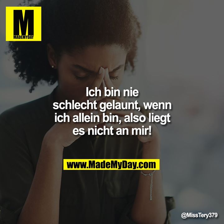 Ich bin nie schlecht gelaunt, wenn ich allein bin, also liegt es nicht an mir!
