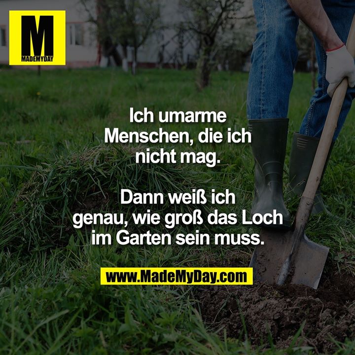 Ich umarme Menschen,<br />
die ich nicht mag.<br />
<br />
Dann weiß ich genau,<br />
wie groß das Loch im<br />
Garten sein muss.