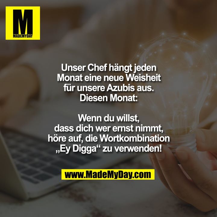Unser Chef hängt jeden Monat eine neue Weisheit für unsere Azubis aus.<br />
<br />
Diesen Monat:<br />
Wenn du willst, dass dich wer ernst nimmt, höre auf, die Wortkombination „Ey Digga“ zu verwenden!