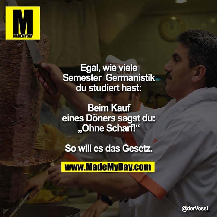 Egal wie viele Semester  Germanistik du studiert hast, beim Kauf eines Döners sagst du „ohne Scharf! “.<br />
<br />
So will es das Gesetz.