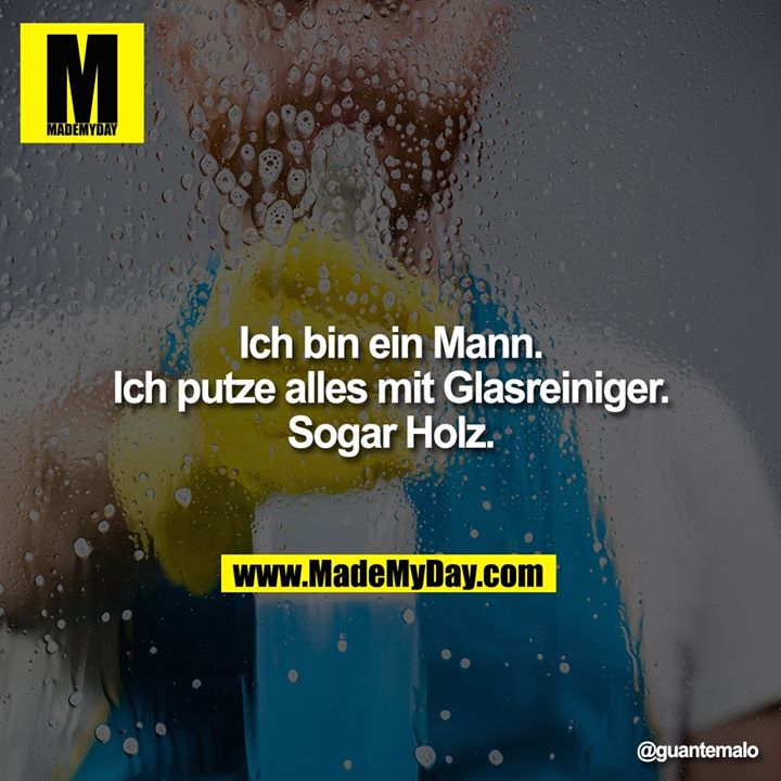 Ich bin ein Mann.<br />
Ich putze alles mit Glasreiniger.<br />
Sogar Holz.