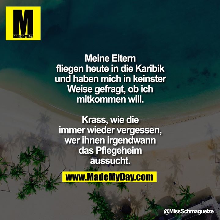 Meine Eltern fliegen heute in die Karibik und haben mich in keinster Weise gefragt, ob ich mitkommen will.<br />
<br />
Krass, wie die immer wieder vergessen, wer ihnen irgendwann das Pflegeheim aussucht.