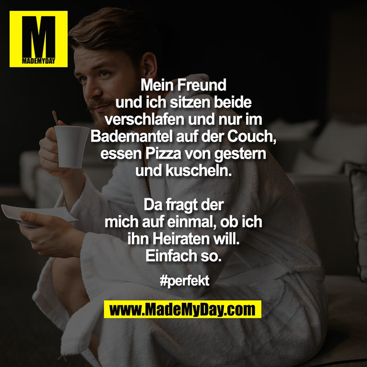 Mein Freund und ich sitzen beide verschlafen und nur im Bademantel auf der Couch, essen Pizza von gestern und kuscheln. Da fragt der mich auf einmal, ob ich ihn Heiraten will. Einfach so.<br />
<br />
#perfekt