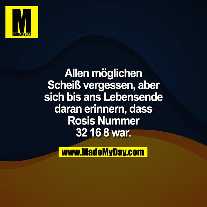 Allen möglichen Scheiß vergessen, aber sich bis ans Lebensende daran erinnern, dass Rosis Nummer 32 16 8 war.