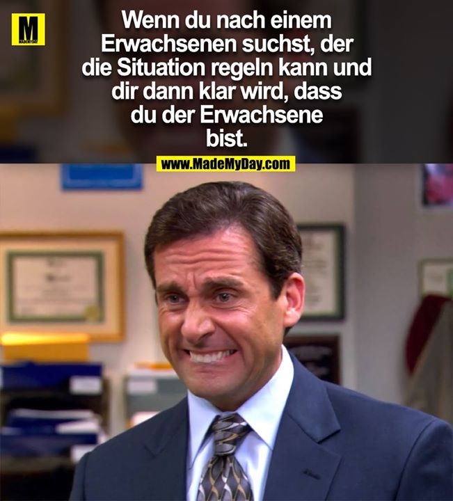 Wenn du nach einem Erwachsenen suchst, der die Situation regeln kann und dir dann klar wird, dass du der Erwachsene bist.