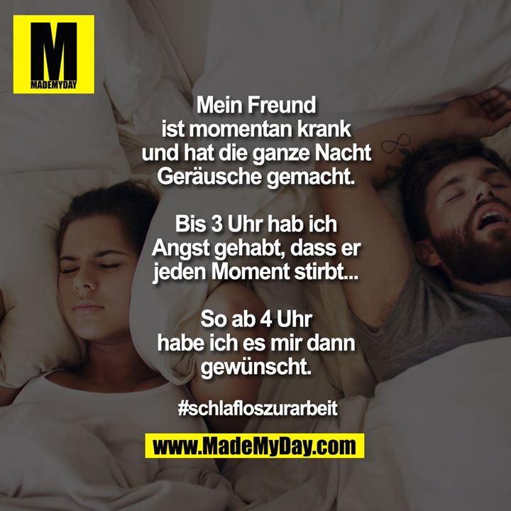 Mein Freund ist momentan krank und hat die ganze Nacht Geräusche gemacht.<br />
Bis 3 Uhr hab ich Angst gehabt, dass er jeden Moment stirbt...<br />
So ab 4 Uhr habe ich es mir dann gewünscht.<br />
<br />
#schlafloszurarbeit