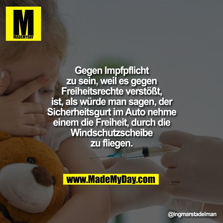 Gegen Impfpflicht zu sein,<br />
weil es gegen Freiheitsrechte<br />
verstößt, ist, als würde man<br />
sagen, der Sicherheitsgurt im<br />
Auto nehme einem die Freiheit,<br />
durch die Windschutzscheibe<br />
zu fliegen.
